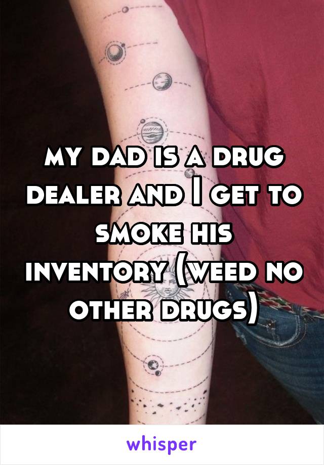 my dad is a drug dealer and I get to smoke his inventory (weed no other drugs)