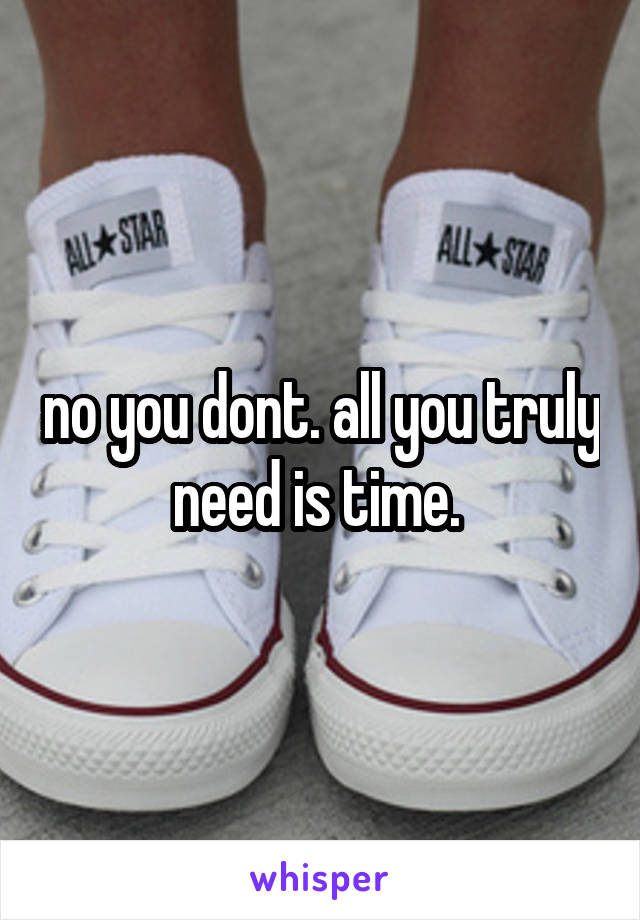 no you dont. all you truly need is time. 