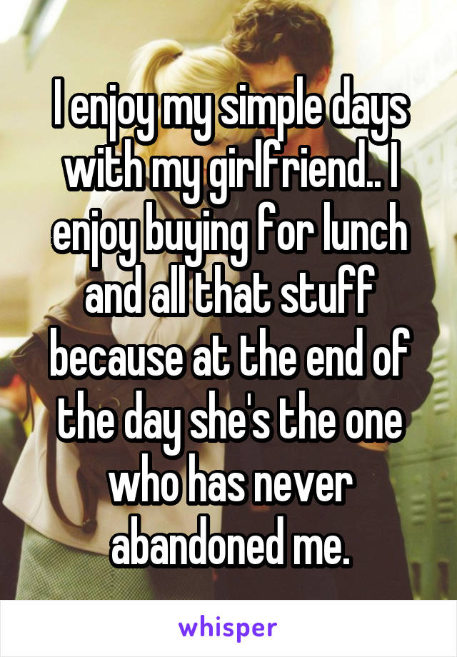 I enjoy my simple days with my girlfriend.. I enjoy buying for lunch and all that stuff because at the end of the day she's the one who has never abandoned me.