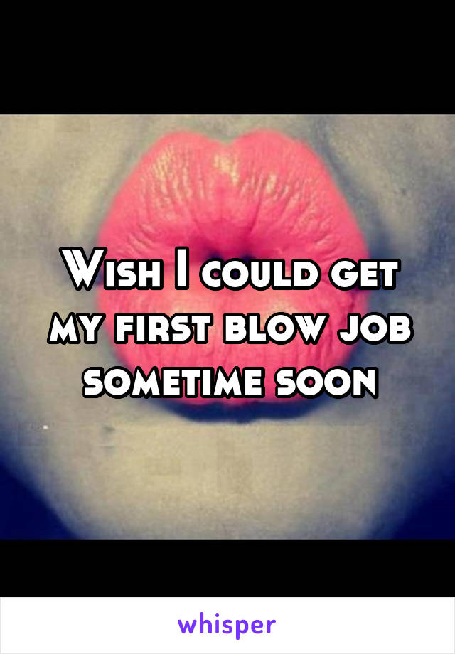 Wish I could get my first blow job sometime soon