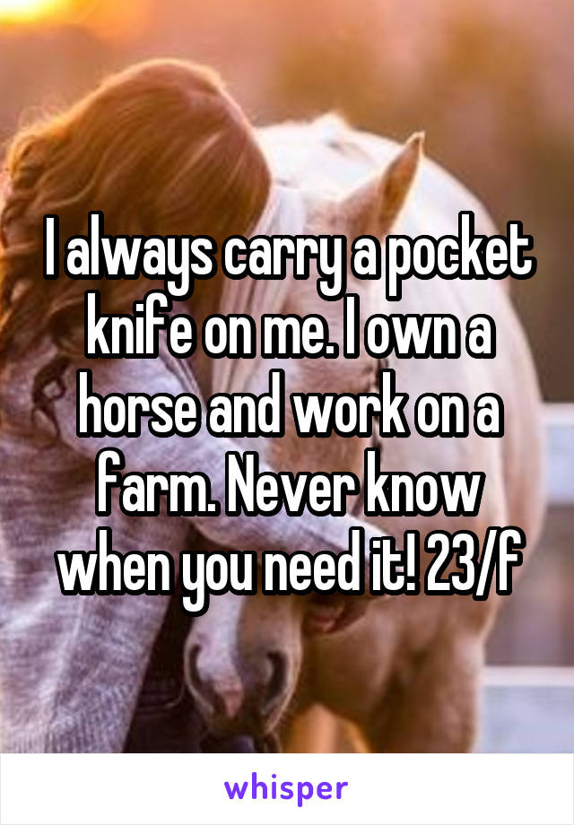 I always carry a pocket knife on me. I own a horse and work on a farm. Never know when you need it! 23/f