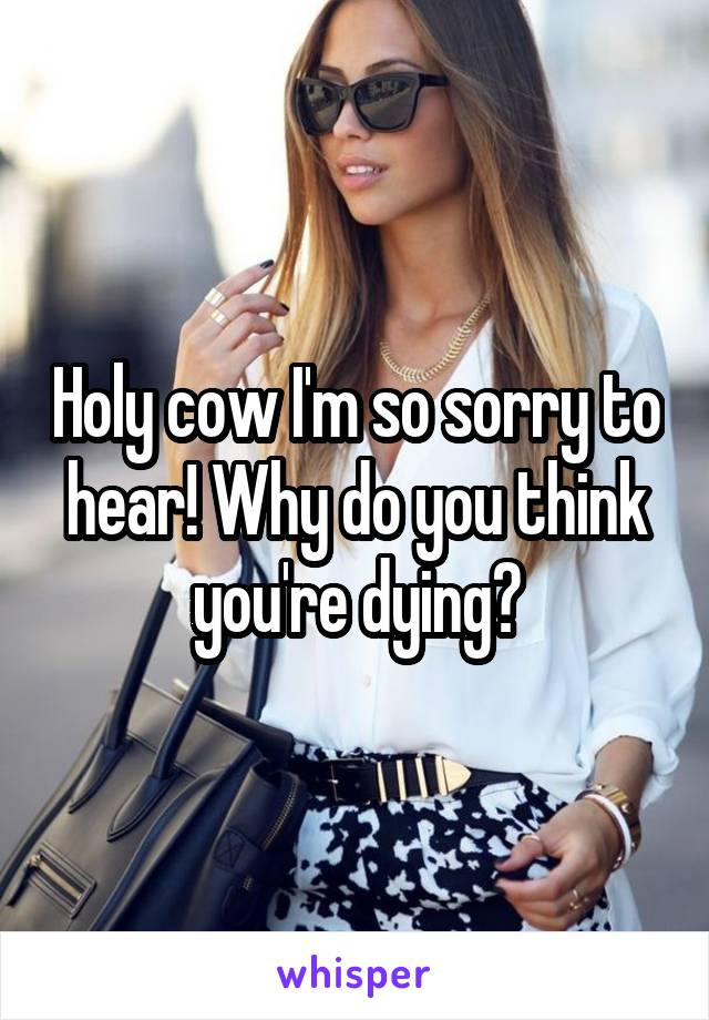 Holy cow I'm so sorry to hear! Why do you think you're dying?