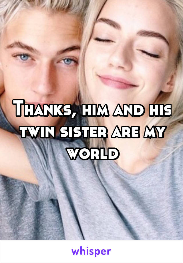 Thanks, him and his twin sister are my world