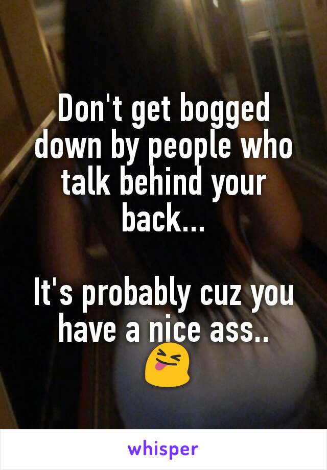 Don't get bogged down by people who talk behind your back...

It's probably cuz you have a nice ass..
 😝