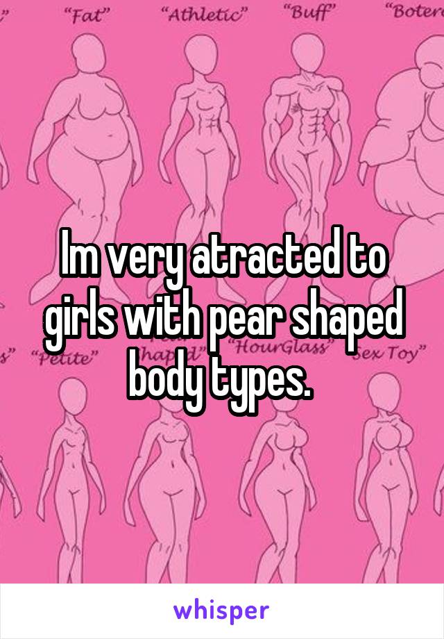 Im very atracted to girls with pear shaped body types. 