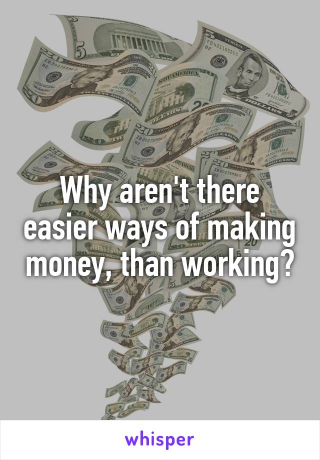 Why aren't there easier ways of making money, than working?