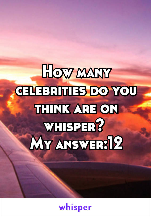 How many celebrities do you think are on whisper? 
My answer:12