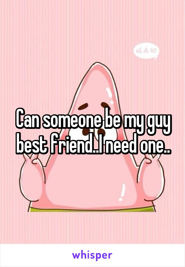 Can someone be my guy best friend..I need one..