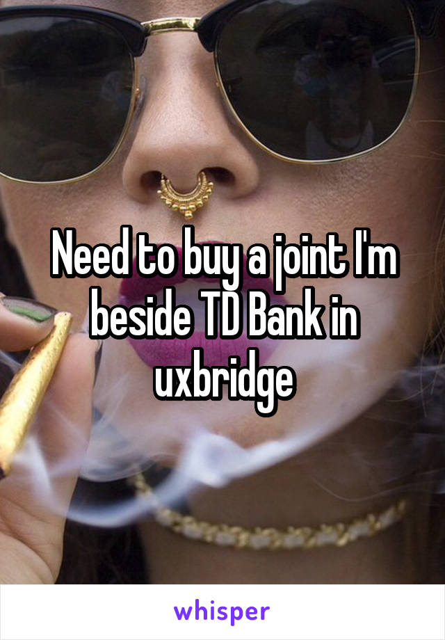 Need to buy a joint I'm beside TD Bank in uxbridge