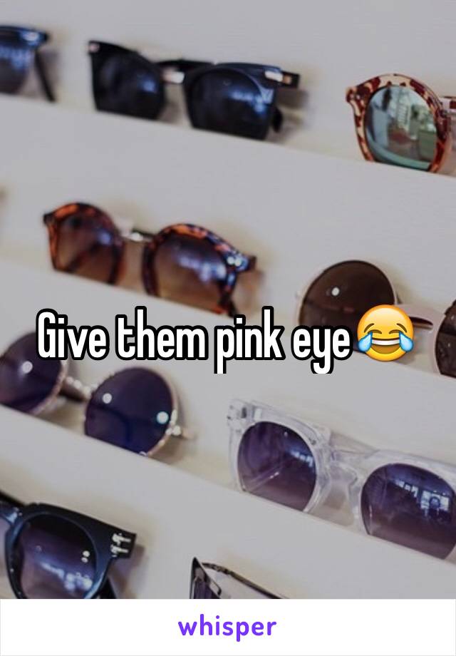 Give them pink eye😂