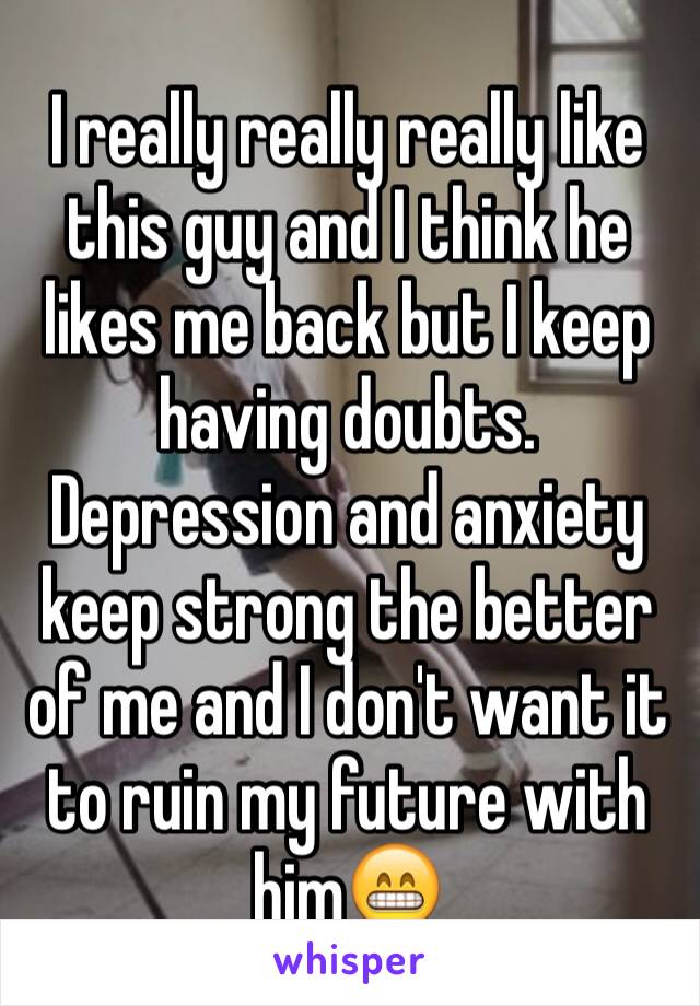 I really really really like this guy and I think he likes me back but I keep having doubts. Depression and anxiety keep strong the better of me and I don't want it to ruin my future with him😁