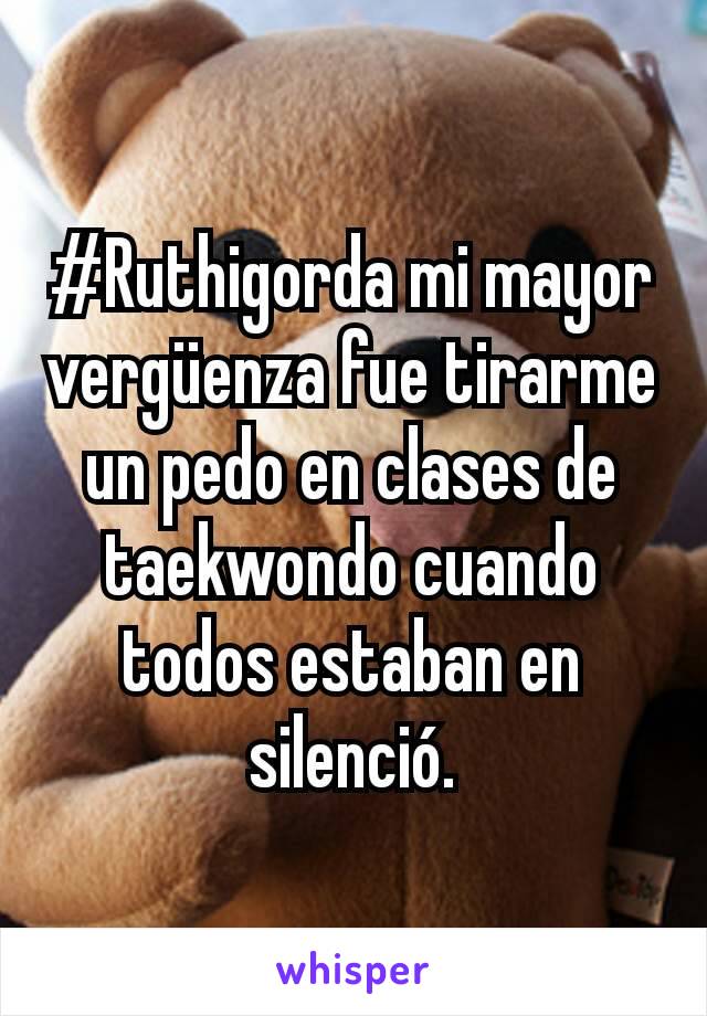 #Ruthigorda mi mayor vergüenza fue tirarme un pedo en clases de taekwondo cuando todos estaban en silenció.