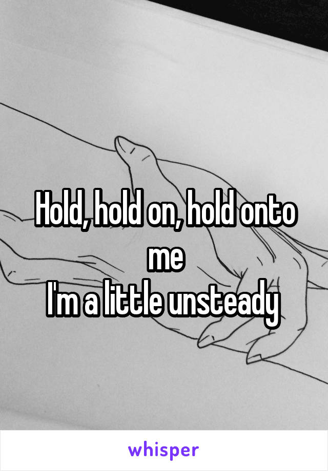 
Hold, hold on, hold onto me
I'm a little unsteady 