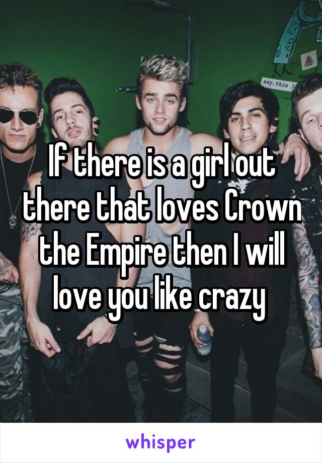 If there is a girl out there that loves Crown the Empire then I will love you like crazy 