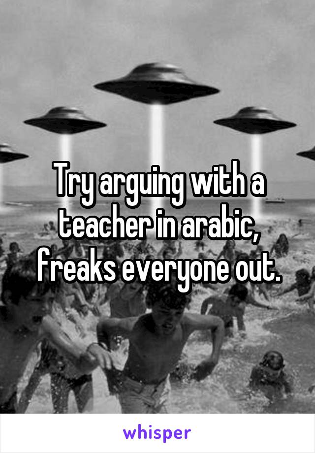 Try arguing with a teacher in arabic, freaks everyone out.