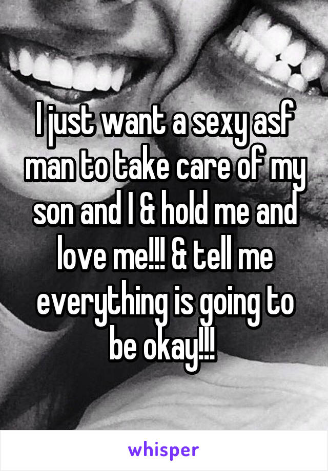 I just want a sexy asf man to take care of my son and I & hold me and love me!!! & tell me everything is going to be okay!!! 