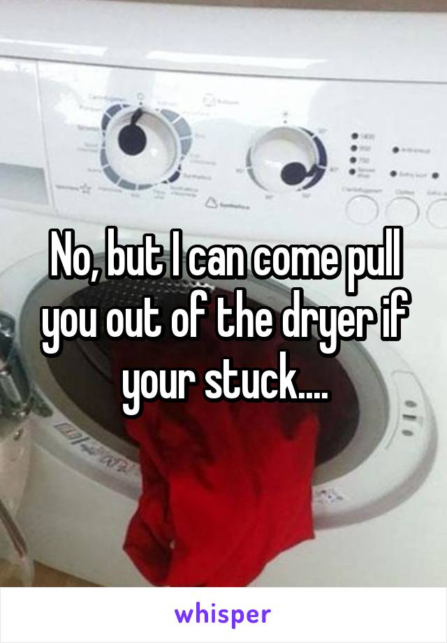 No, but I can come pull you out of the dryer if your stuck....