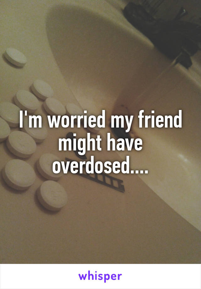 I'm worried my friend might have overdosed....