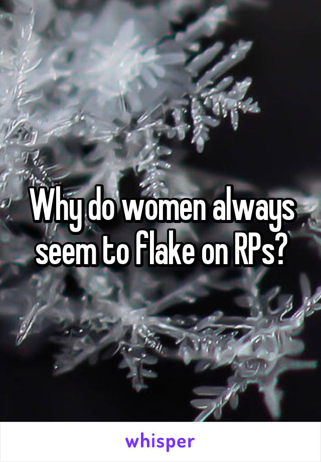 Why do women always seem to flake on RPs?