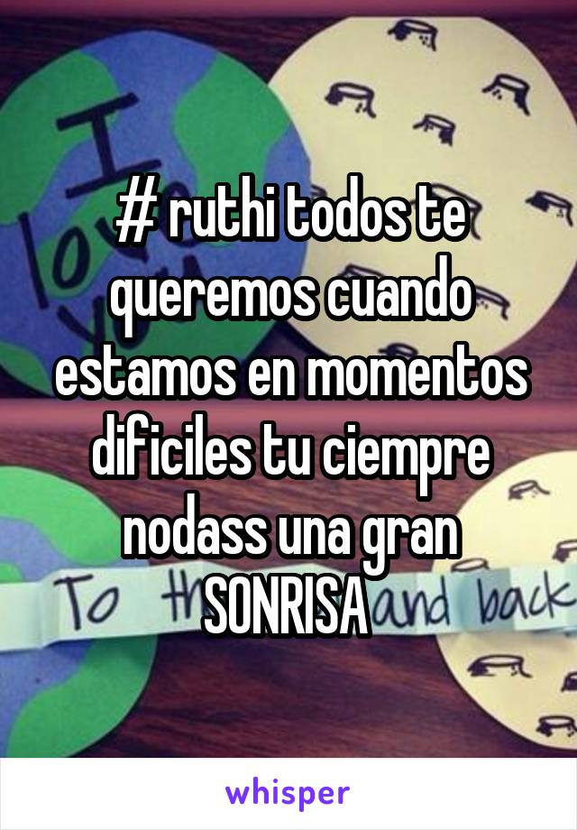 # ruthi todos te queremos cuando estamos en momentos dificiles tu ciempre nodass una gran SONRISA 