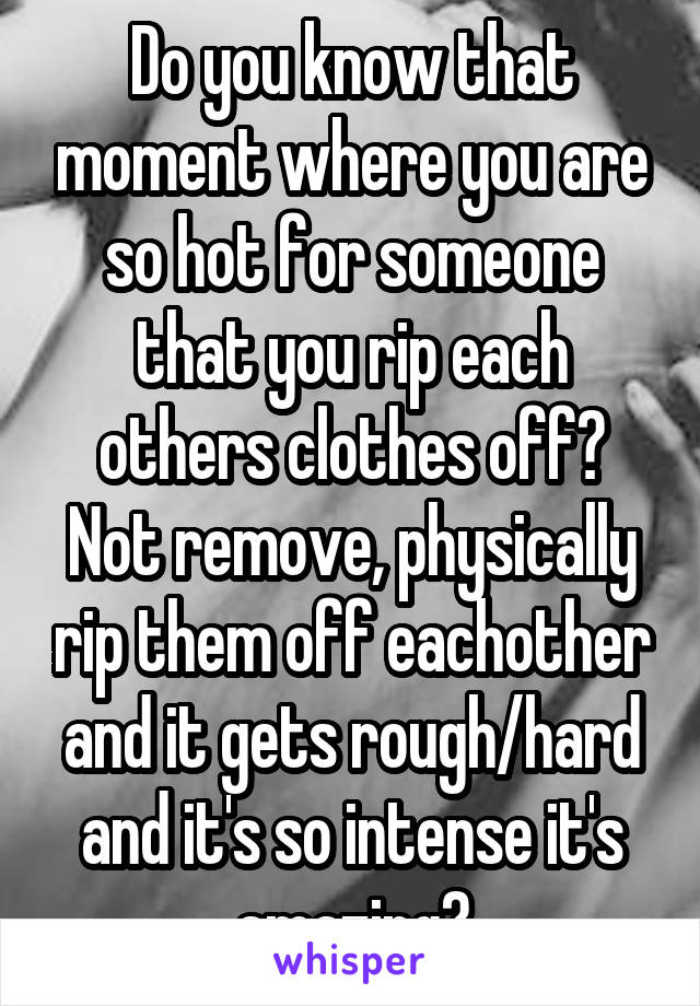 Do you know that moment where you are so hot for someone that you rip each others clothes off? Not remove, physically rip them off eachother and it gets rough/hard and it's so intense it's amazing?