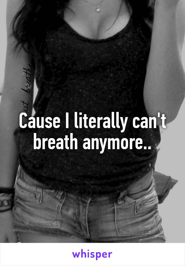 Cause I literally can't breath anymore..