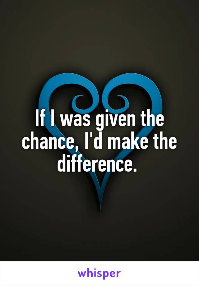 If I was given the chance, I'd make the difference. 