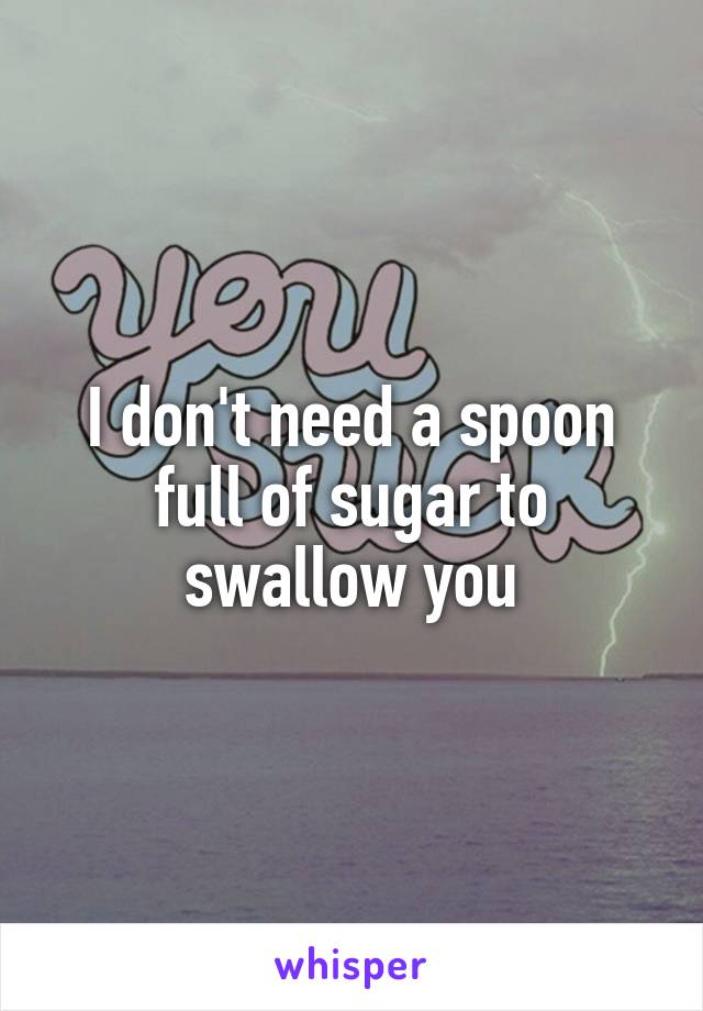 I don't need a spoon full of sugar to swallow you