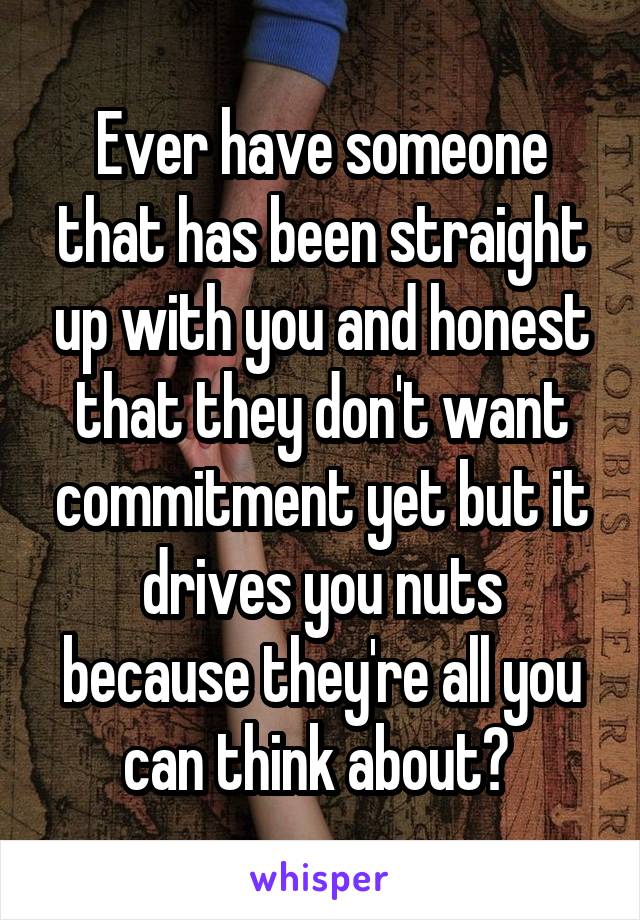 Ever have someone that has been straight up with you and honest that they don't want commitment yet but it drives you nuts because they're all you can think about? 