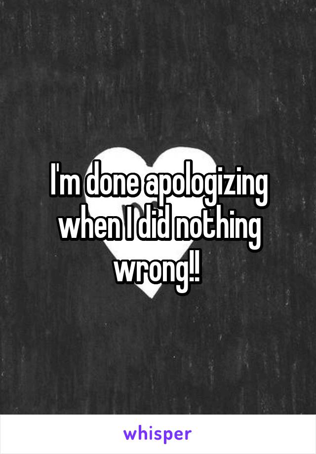 I'm done apologizing when I did nothing wrong!! 