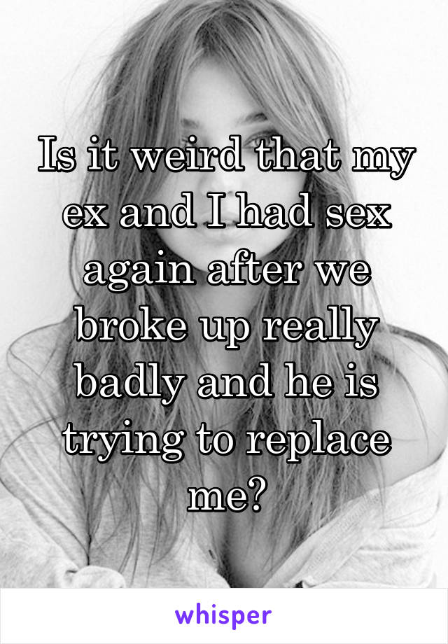 Is it weird that my ex and I had sex again after we broke up really badly and he is trying to replace me?