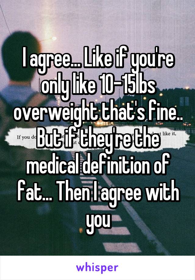 I agree... Like if you're only like 10-15lbs overweight that's fine.. But if they're the medical definition of fat... Then I agree with you