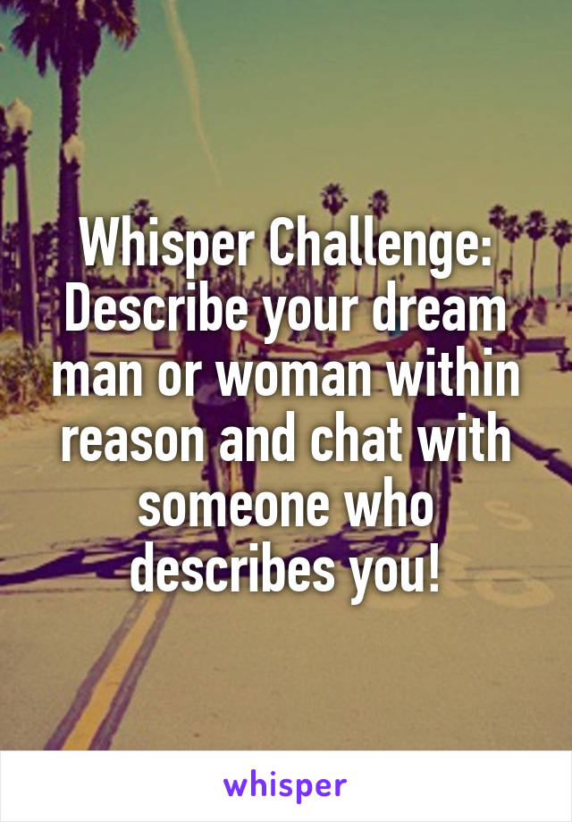 Whisper Challenge:
Describe your dream man or woman within reason and chat with someone who describes you!