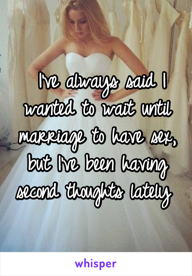  I've always said I wanted to wait until marriage to have sex, but I've been having second thoughts lately 