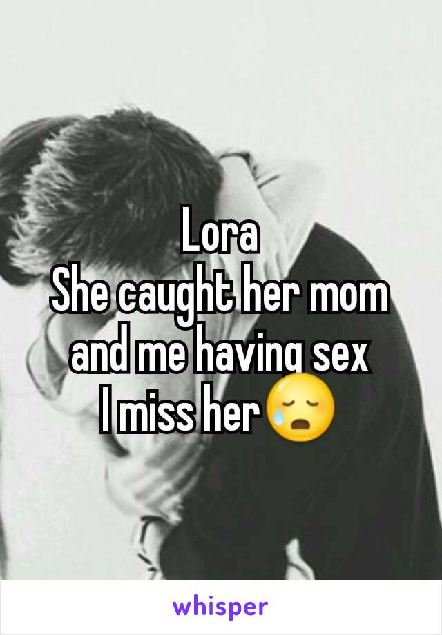 Lora
She caught her mom and me having sex
I miss her😥