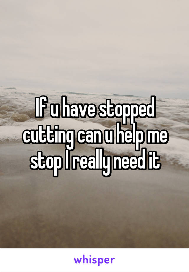 If u have stopped cutting can u help me stop I really need it