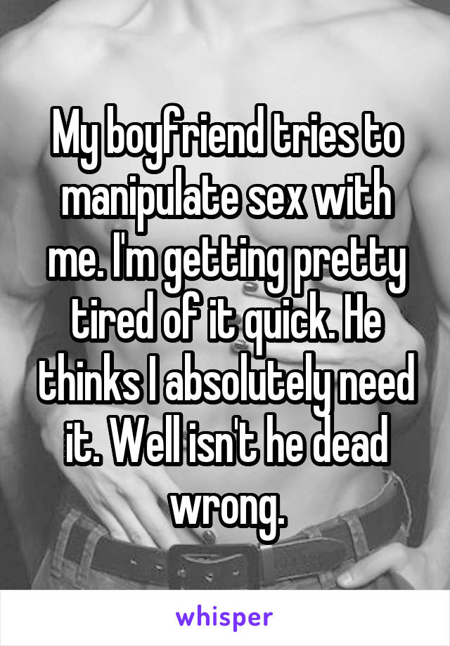 My boyfriend tries to manipulate sex with me. I'm getting pretty tired of it quick. He thinks I absolutely need it. Well isn't he dead wrong.