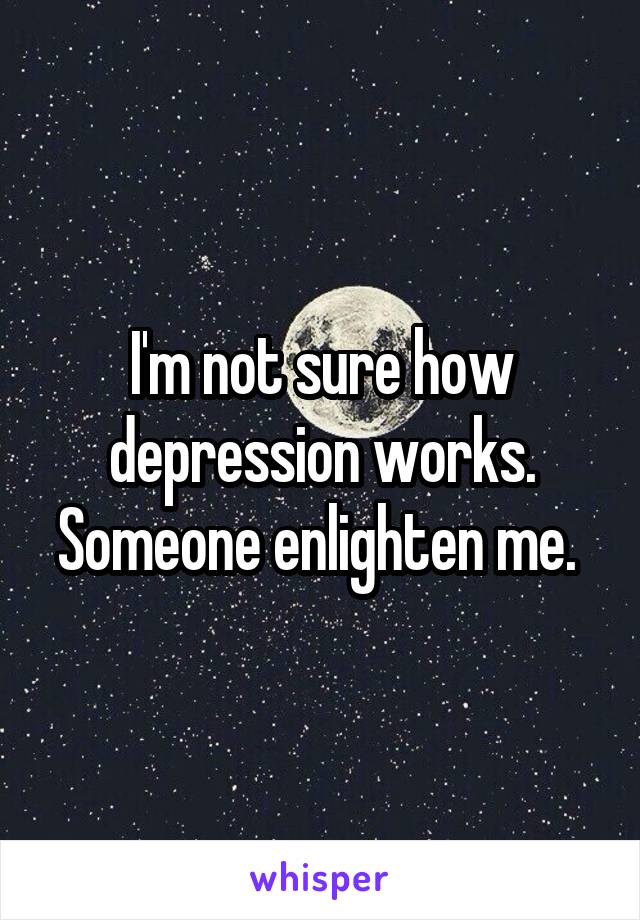 I'm not sure how depression works. Someone enlighten me. 