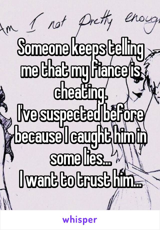 Someone keeps telling me that my fiance is cheating.
I've suspected before because I caught him in some lies...
I want to trust him...