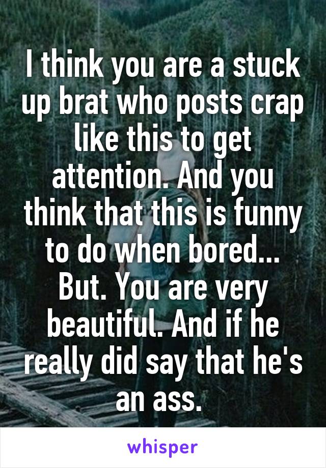 I think you are a stuck up brat who posts crap like this to get attention. And you think that this is funny to do when bored...
But. You are very beautiful. And if he really did say that he's an ass. 