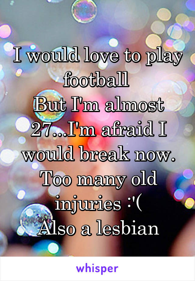 I would love to play football 
But I'm almost 27...I'm afraid I would break now. Too many old injuries :'(
Also a lesbian