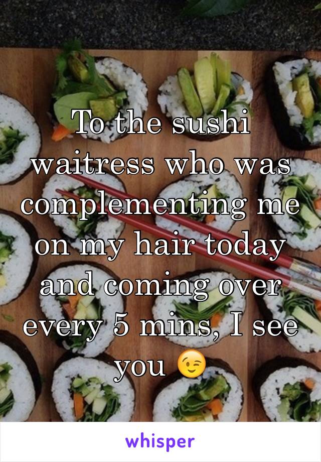 To the sushi waitress who was complementing me on my hair today and coming over every 5 mins, I see you 😉