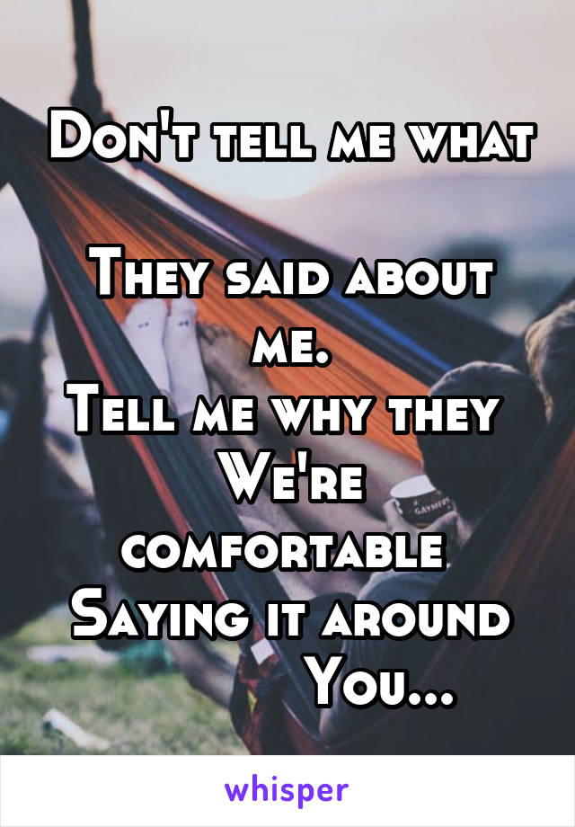 Don't tell me what 
They said about me.
Tell me why they 
We're comfortable 
Saying it around
           You...