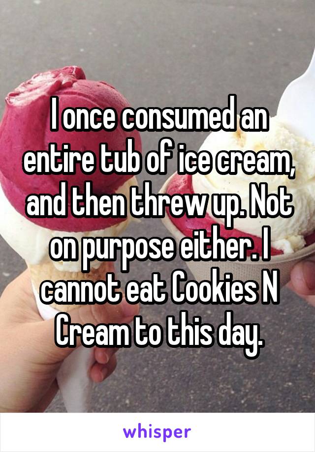 I once consumed an entire tub of ice cream, and then threw up. Not on purpose either. I cannot eat Cookies N Cream to this day.