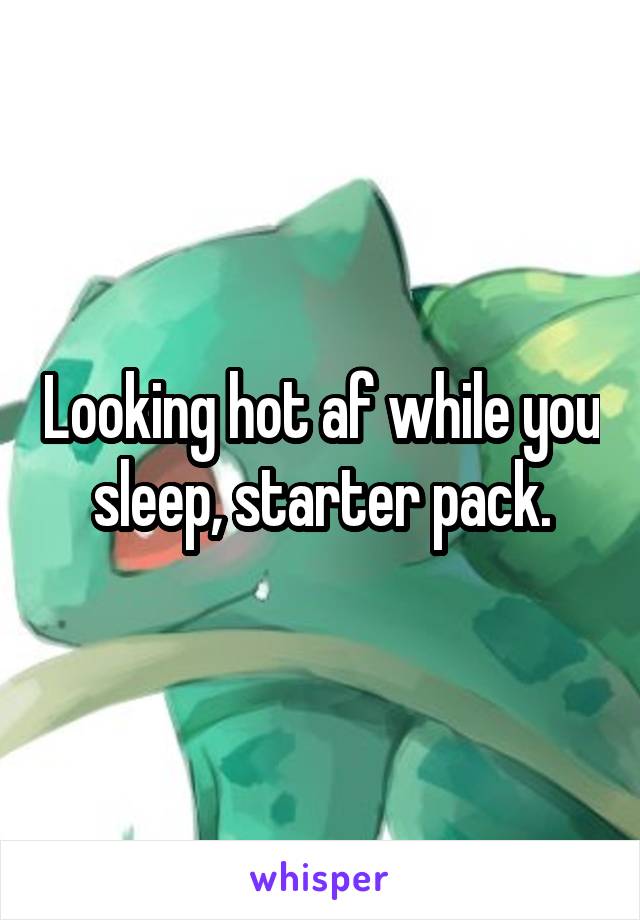 Looking hot af while you sleep, starter pack.