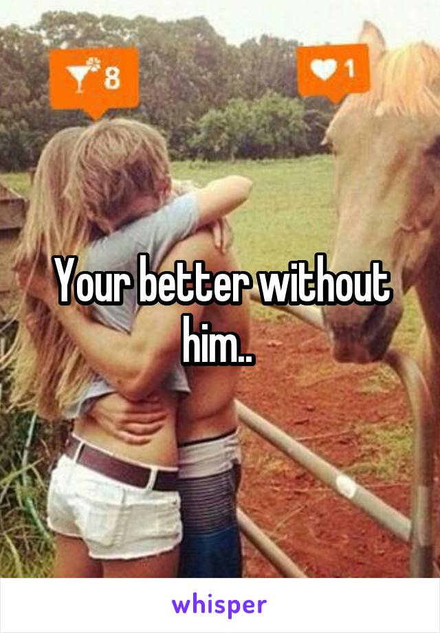 Your better without him.. 