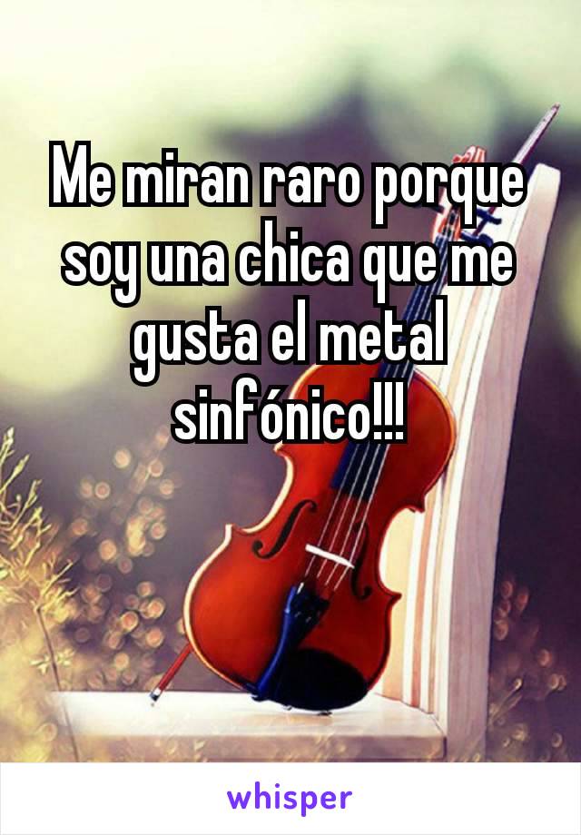 Me miran raro porque soy una chica que me gusta el metal sinfónico!!!