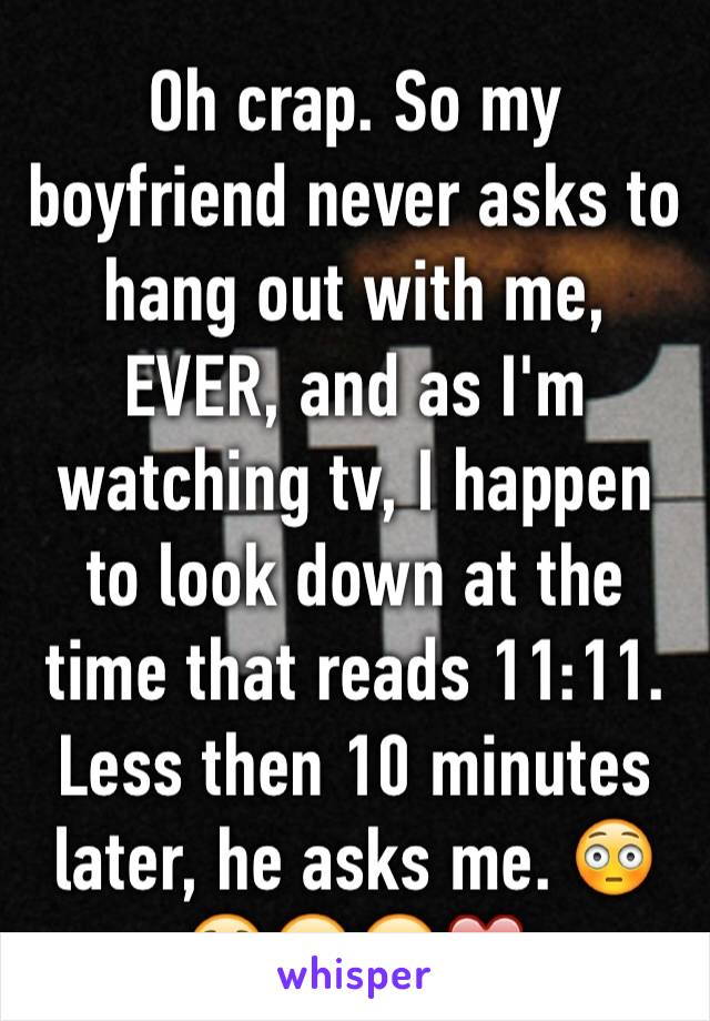 Oh crap. So my boyfriend never asks to hang out with me, EVER, and as I'm watching tv, I happen to look down at the time that reads 11:11. Less then 10 minutes later, he asks me. 😳😧🤗😍❤️