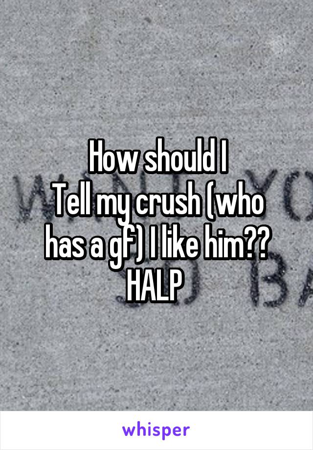 How should I
Tell my crush (who
has a gf) I like him??
HALP 