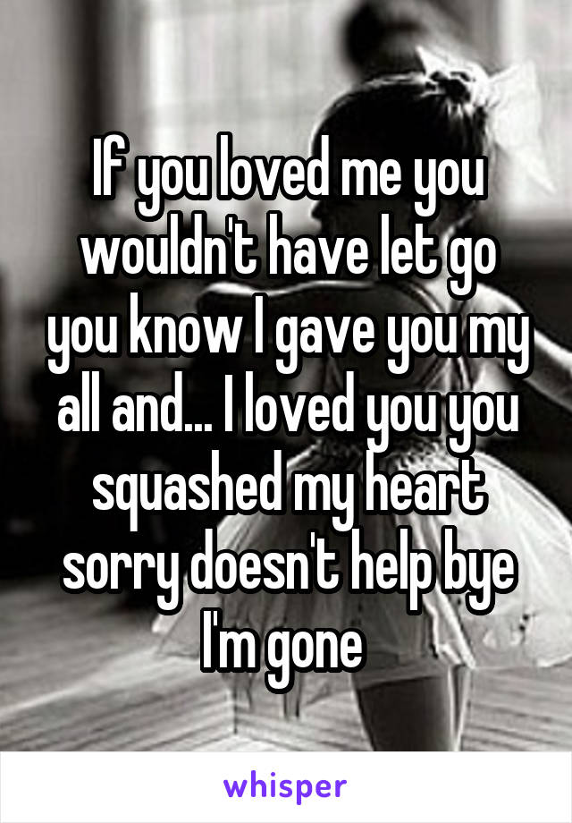 If you loved me you wouldn't have let go you know I gave you my all and... I loved you you squashed my heart sorry doesn't help bye I'm gone 